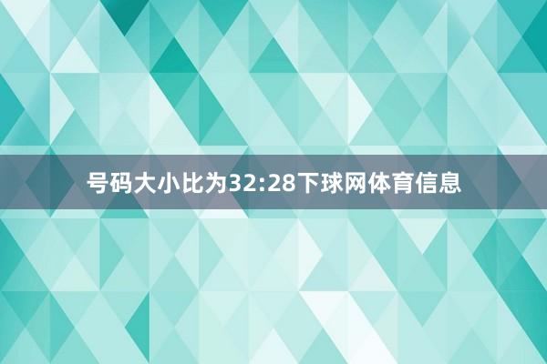 号码大小比为32:28下球网体育信息