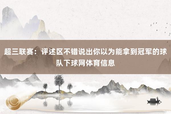 超三联赛：评述区不错说出你以为能拿到冠军的球队下球网体育信息