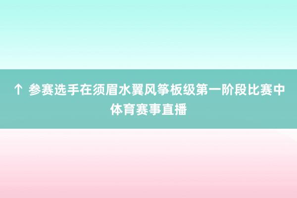 ↑ 参赛选手在须眉水翼风筝板级第一阶段比赛中体育赛事直播