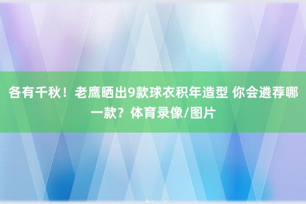 各有千秋！老鹰晒出9款球衣积年造型 你会遴荐哪一款？体育录像/图片