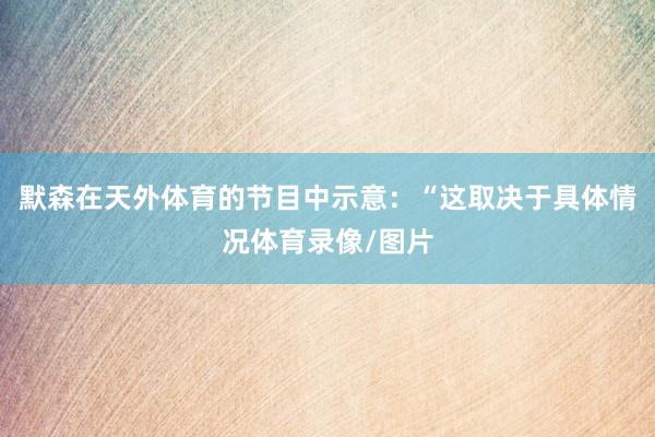默森在天外体育的节目中示意：“这取决于具体情况体育录像/图片