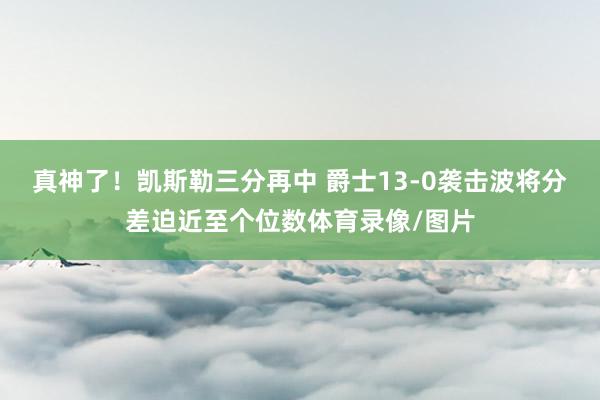 真神了！凯斯勒三分再中 爵士13-0袭击波将分差迫近至个位数体育录像/图片