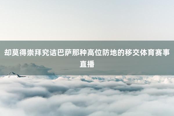 却莫得崇拜究诘巴萨那种高位防地的移交体育赛事直播