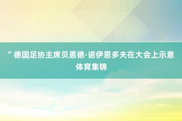 ”德国足协主席贝恩德·诺伊恩多夫在大会上示意体育集锦