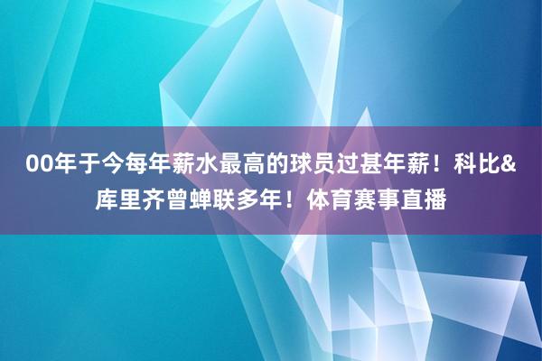 00年于今每年薪水最高的球员过甚年薪!科比&库里齐曾蝉联多年!体育赛事直播