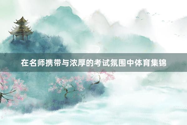 在名师携带与浓厚的考试氛围中体育集锦