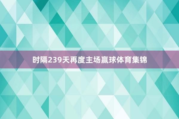 时隔239天再度主场赢球体育集锦