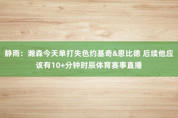 静雨：瀚森今天单打失色约基奇&恩比德 后续他应该有10+分钟时辰体育赛事直播