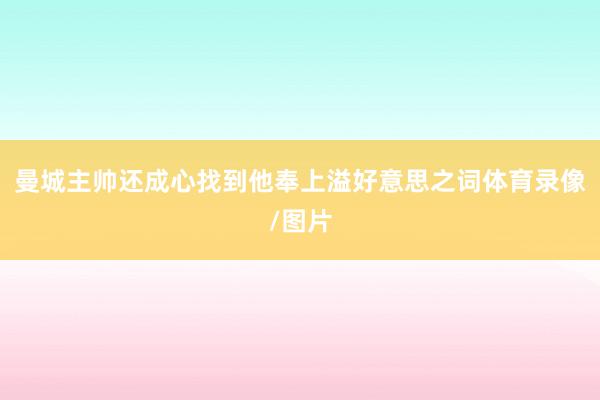 曼城主帅还成心找到他奉上溢好意思之词体育录像/图片