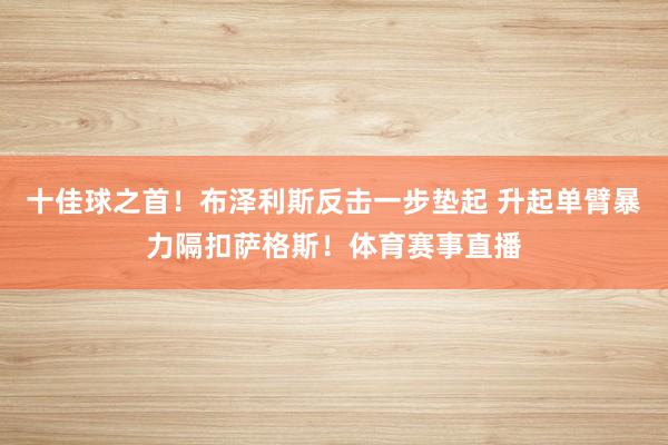 十佳球之首!布泽利斯反击一步垫起 升起单臂暴力隔扣萨格斯!体育赛事直播