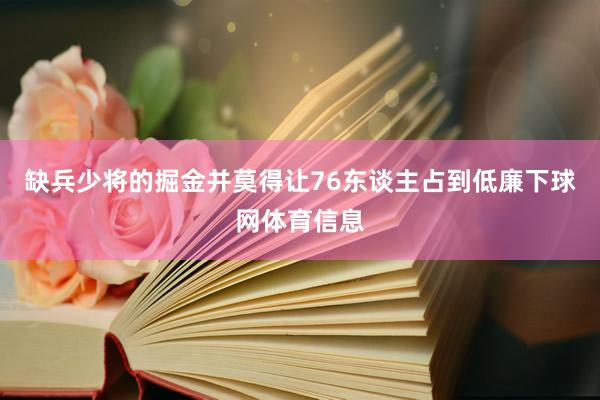 缺兵少将的掘金并莫得让76东谈主占到低廉下球网体育信息