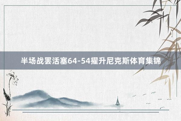 半场战罢活塞64-54擢升尼克斯体育集锦