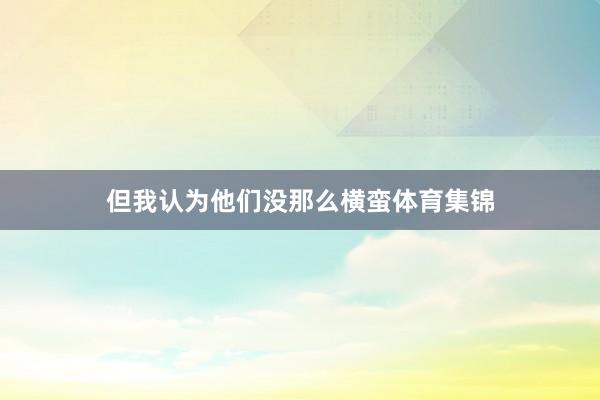 但我认为他们没那么横蛮体育集锦