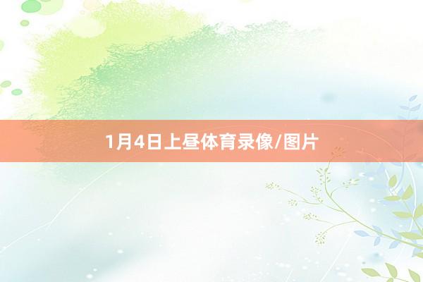 1月4日上昼体育录像/图片