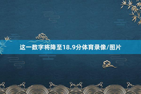 这一数字将降至18.9分体育录像/图片