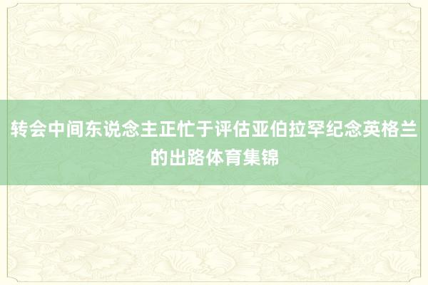 转会中间东说念主正忙于评估亚伯拉罕纪念英格兰的出路体育集锦
