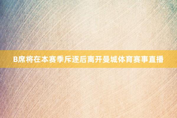 B席将在本赛季斥逐后离开曼城体育赛事直播