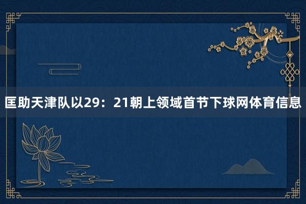 匡助天津队以29:21朝上领域首节下球网体育信息