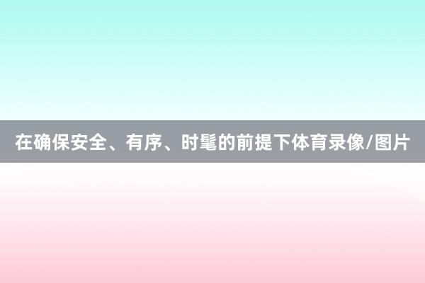 在确保安全、有序、时髦的前提下体育录像/图片