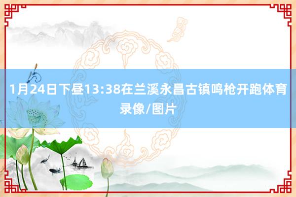 1月24日下昼13:38在兰溪永昌古镇鸣枪开跑体育录像/图片