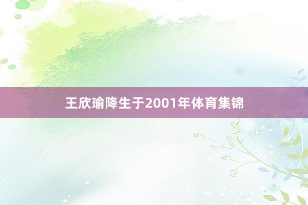 王欣瑜降生于2001年体育集锦