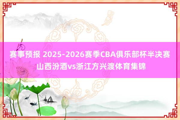 赛事预报 2025-2026赛季CBA俱乐部杯半决赛 山西汾酒vs浙江方兴渡体育集锦