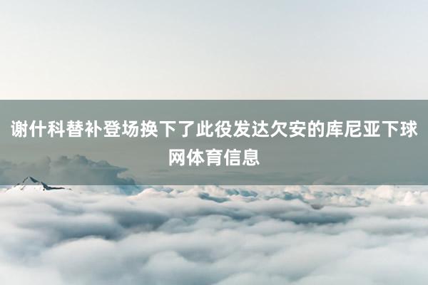谢什科替补登场换下了此役发达欠安的库尼亚下球网体育信息