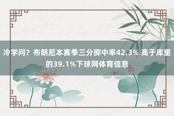 冷学问？布朗尼本赛季三分掷中率42.3% 高于库里的39.1%下球网体育信息