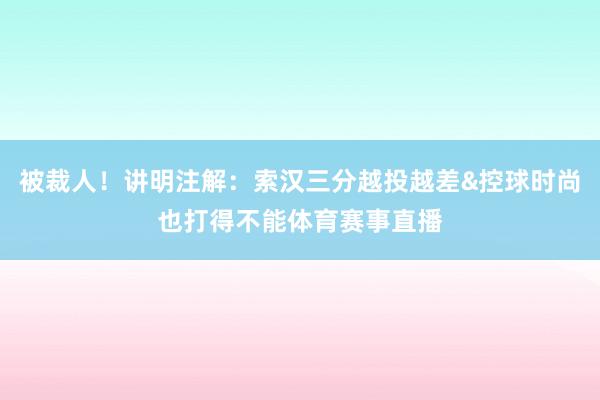 被裁人！讲明注解：索汉三分越投越差&控球时尚也打得不能体育赛事直播
