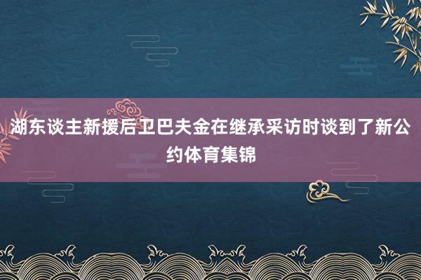 湖东谈主新援后卫巴夫金在继承采访时谈到了新公约体育集锦