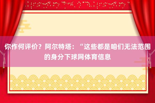 你作何评价?阿尔特塔:“这些都是咱们无法范围的身分下球网体育信息