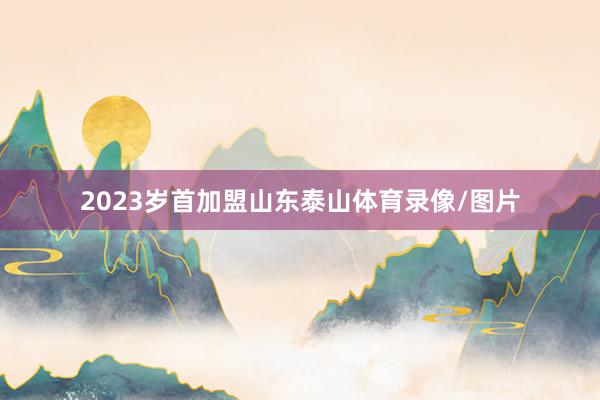 2023岁首加盟山东泰山体育录像/图片