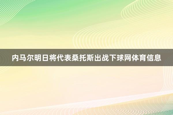 内马尔明日将代表桑托斯出战下球网体育信息