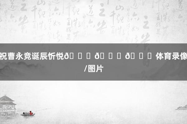 祝曹永竞诞辰忻悦🎂🎂🎂体育录像/图片
