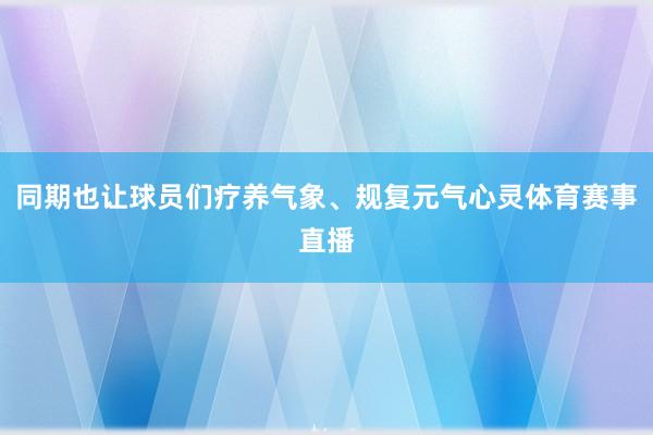 同期也让球员们疗养气象、规复元气心灵体育赛事直播
