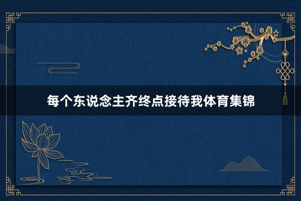 每个东说念主齐终点接待我体育集锦