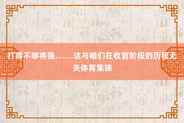 打得不够将强……这与咱们在收官阶段的历程无关体育集锦