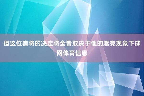但这位宿将的决定将全皆取决于他的躯壳现象下球网体育信息