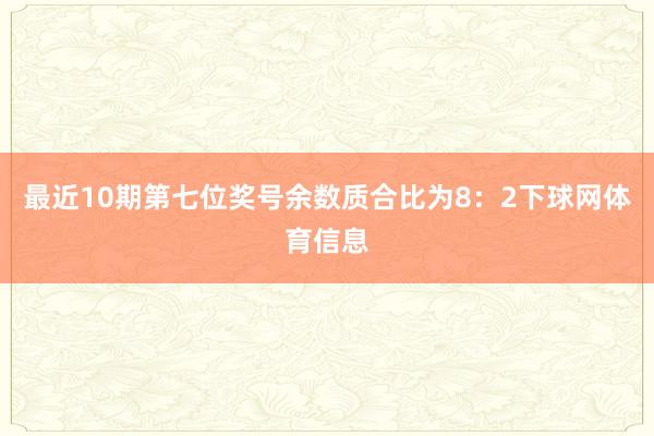 最近10期第七位奖号余数质合比为8：2下球网体育信息