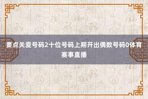 要点关爱号码2 十位号码上期开出偶数号码0体育赛事直播