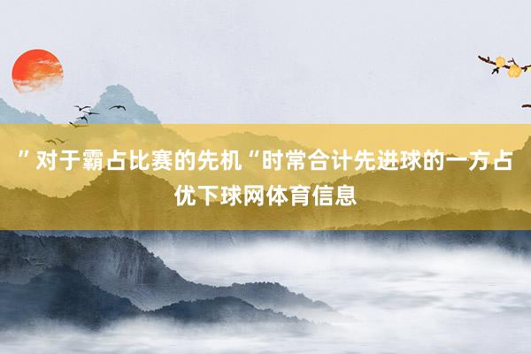 ”对于霸占比赛的先机“时常合计先进球的一方占优下球网体育信息