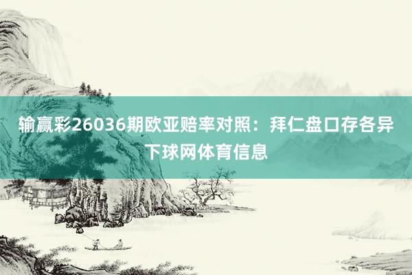 输赢彩26036期欧亚赔率对照：拜仁盘口存各异下球网体育信息