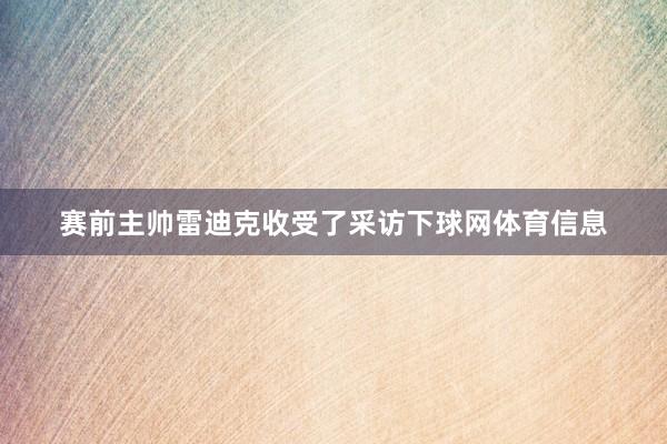 赛前主帅雷迪克收受了采访下球网体育信息