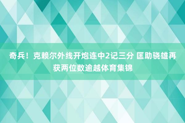 奇兵！克赖尔外线开炮连中2记三分 匡助骁雄再获两位数逾越体育集锦