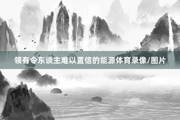 领有令东谈主难以置信的能源体育录像/图片