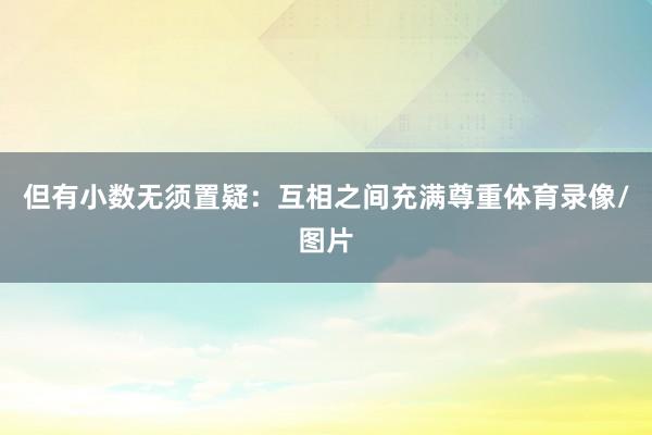 但有小数无须置疑：互相之间充满尊重体育录像/图片