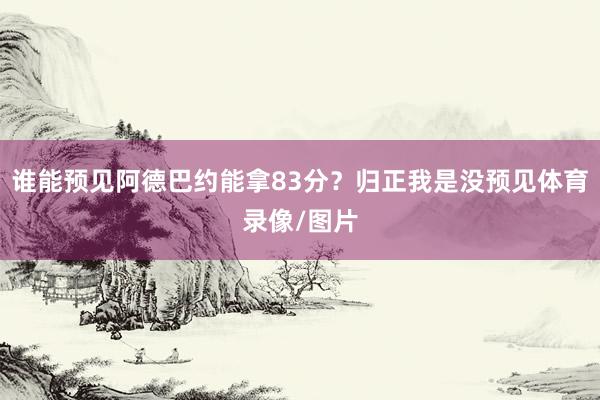 谁能预见阿德巴约能拿83分？归正我是没预见体育录像/图片