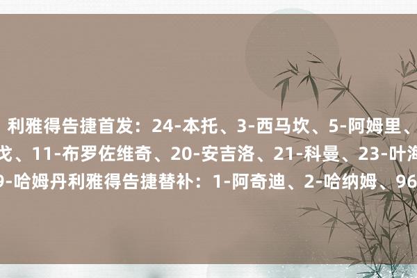 利雅得告捷首发:24-本托、3-西马坎、5-阿姆里、12-纳瓦夫、26-伊尼戈、11-布罗佐维奇、20-安吉洛、21-科曼、23-叶海亚、79-菲利克斯、9-哈姆丹利雅得告捷替补:1-阿奇迪、2-哈纳姆、96-纳赛尔、4-纳德尔、83-纳吉迪、17-哈巴利、19-哈桑、16-马兰、29-加里卜【赛前信息】 体育录像/图片