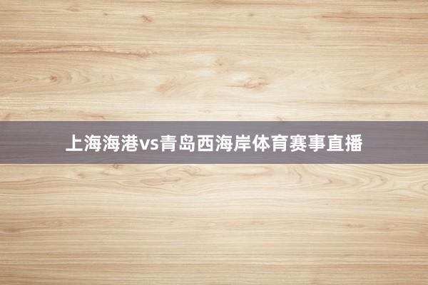 上海海港vs青岛西海岸体育赛事直播