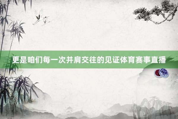 更是咱们每一次并肩交往的见证体育赛事直播